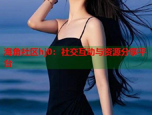 海角社区hj0：社交互动与资源分享平台  第1张