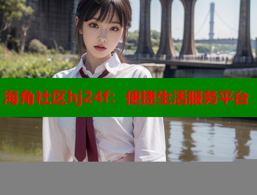海角社区hj24f：便捷生活服务平台  第2张