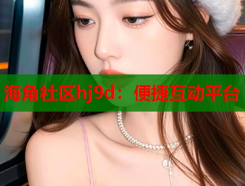 海角社区hj9d：便捷互动平台  第1张