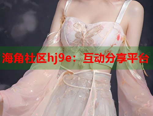 海角社区hj9e：互动分享平台  第1张