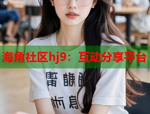 海角社区hj9：互动分享平台  第1张