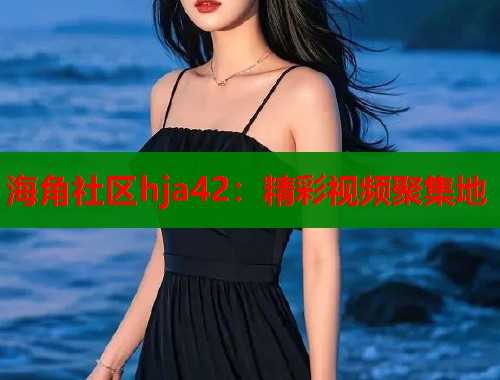 海角社区hja42：精彩视频聚集地  第1张
