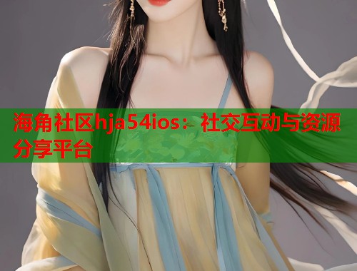 海角社区hja54ios：社交互动与资源分享平台  第2张