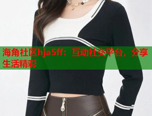 海角社区hja5ff：互动社交平台，分享生活精彩  第1张