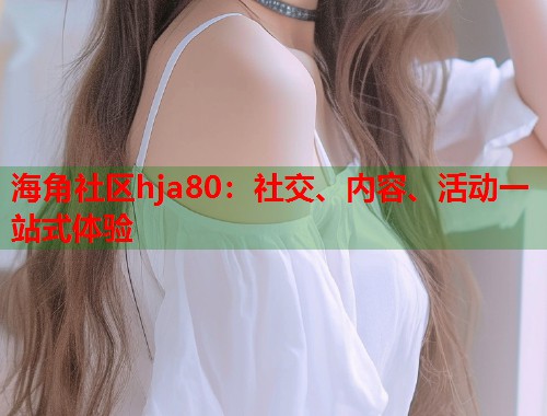 海角社区hja80：社交、内容、活动一站式体验  第1张
