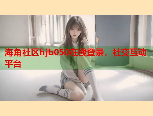 海角社区hjb050在线登录，社交互动平台  第2张