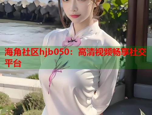 海角社区hjb050：高清视频畅享社交平台  第1张