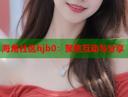海角社区hjb0：聚焦互动与分享  第2张