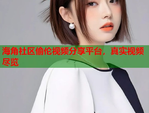 海角社区偷伦视频分享平台，真实视频尽览  第1张
