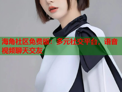 海角社区免费版：多元社交平台，语音视频聊天交友  第1张