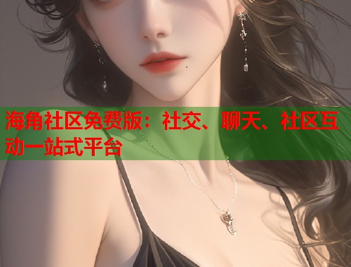 海角社区免费版：社交、聊天、社区互动一站式平台  第1张