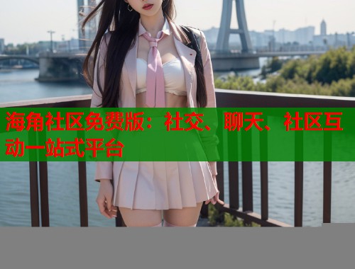 海角社区免费版：社交、聊天、社区互动一站式平台  第2张