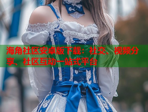 海角社区安卓版下载：社交、视频分享、社区互动一站式平台  第1张