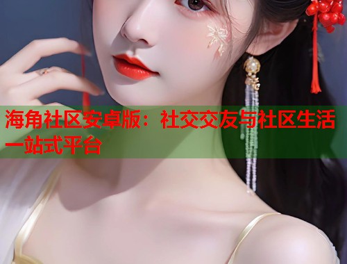 海角社区安卓版：社交交友与社区生活一站式平台  第1张