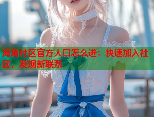 海角社区官方人口怎么进：快速加入社区，发现新联系  第1张
