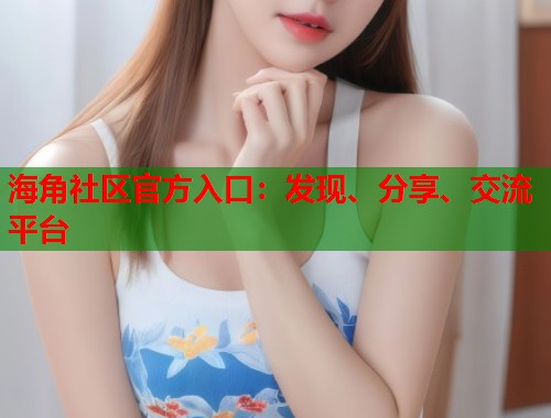 海角社区官方入口：发现、分享、交流平台  第1张