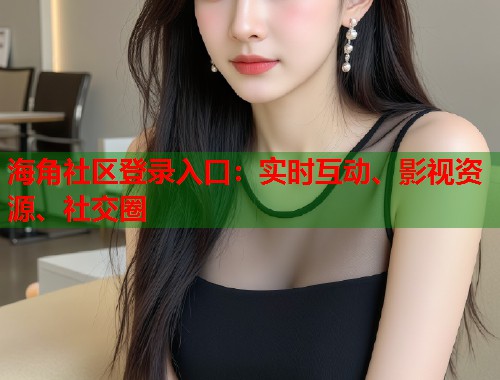 海角社区登录入口：实时互动、影视资源、社交圈  第1张