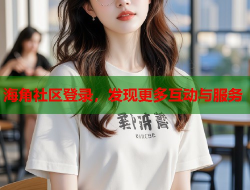海角社区登录，发现更多互动与服务  第2张