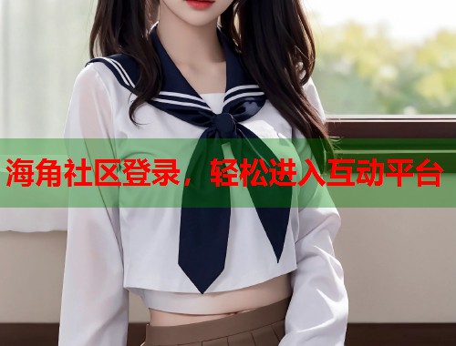海角社区登录，轻松进入互动平台  第1张