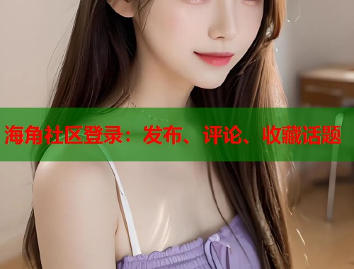 海角社区登录：发布、评论、收藏话题  第1张