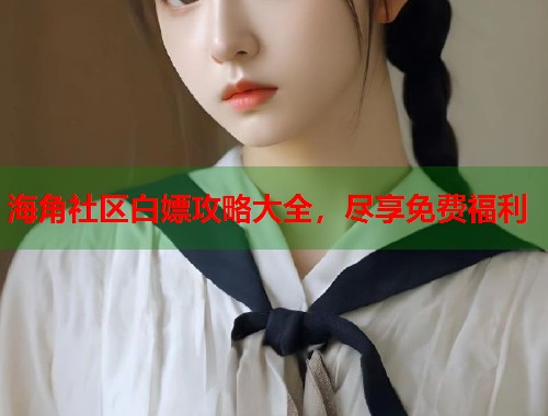 海角社区白嫖攻略大全，尽享免费福利  第2张