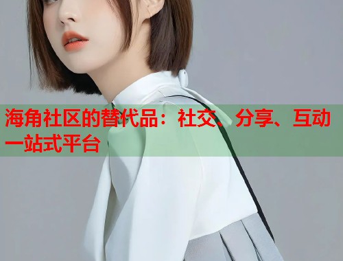 海角社区的替代品：社交、分享、互动一站式平台  第1张
