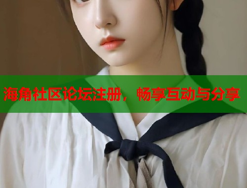 海角社区论坛注册，畅享互动与分享  第1张
