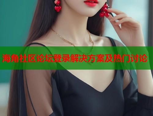 海角社区论坛登录解决方案及热门讨论  第1张