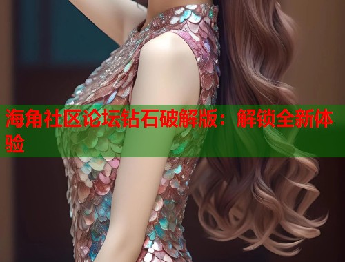 海角社区论坛钻石破解版：解锁全新体验  第1张