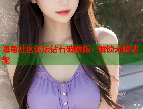 海角社区论坛钻石破解版：解锁无限功能  第1张