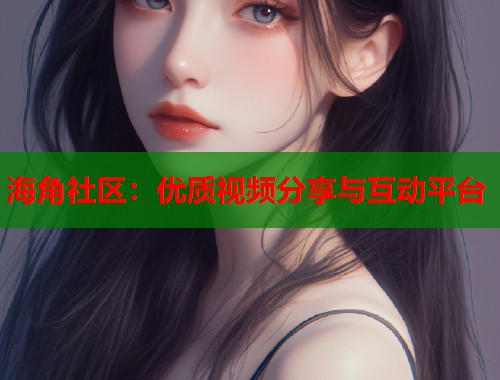 海角社区：优质视频分享与互动平台  第1张