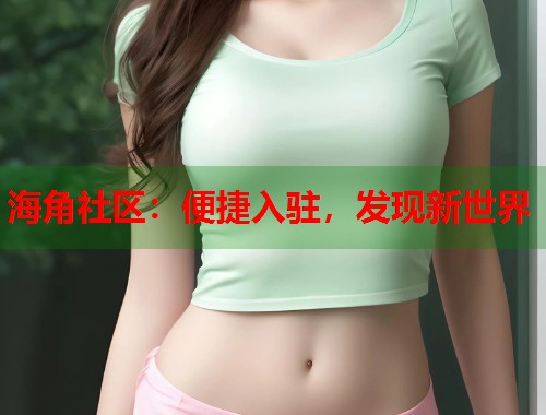 海角社区：便捷入驻，发现新世界  第2张