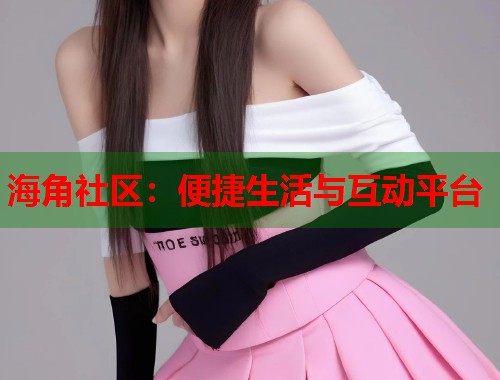 海角社区：便捷生活与互动平台  第1张