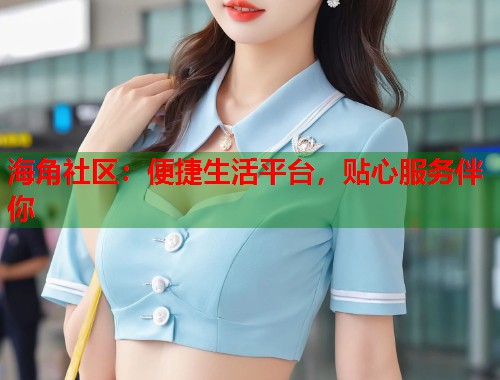 海角社区：便捷生活平台，贴心服务伴你  第1张