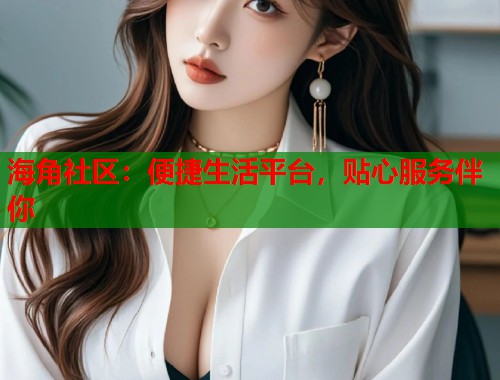 海角社区：便捷生活平台，贴心服务伴你  第2张