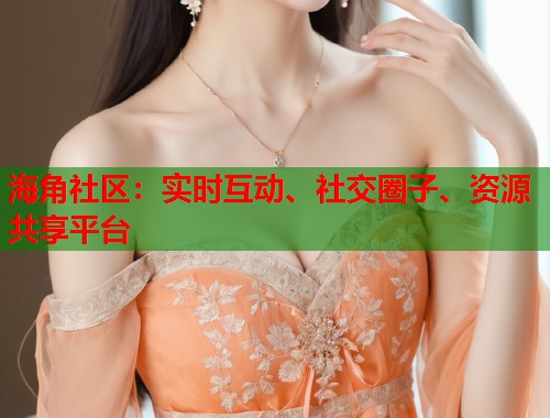 海角社区：实时互动、社交圈子、资源共享平台  第1张