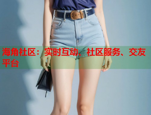 海角社区：实时互动、社区服务、交友平台  第2张