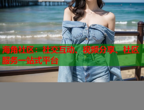 海角社区：社交互动、视频分享、社区服务一站式平台  第1张