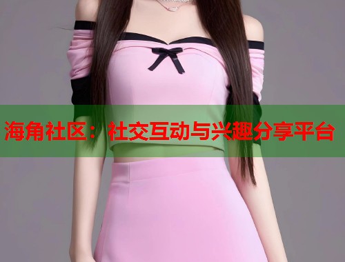 海角社区：社交互动与兴趣分享平台  第1张