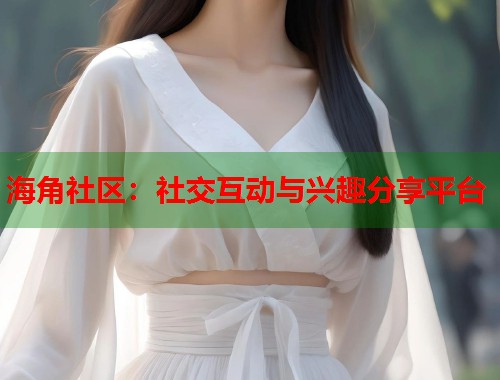 海角社区：社交互动与兴趣分享平台  第2张