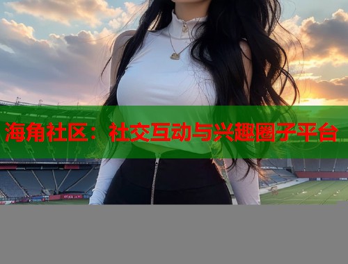 海角社区：社交互动与兴趣圈子平台  第1张