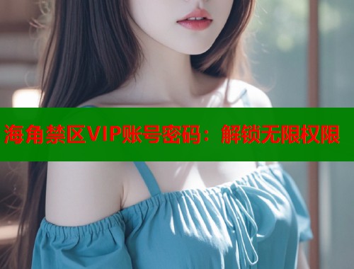 海角禁区VIP账号密码：解锁无限权限  第1张