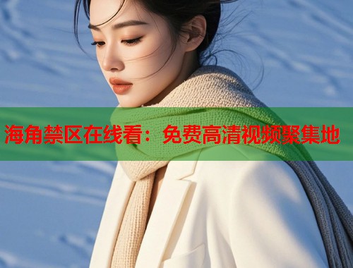 海角禁区在线看：免费高清视频聚集地  第1张