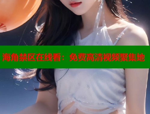 海角禁区在线看：免费高清视频聚集地  第2张