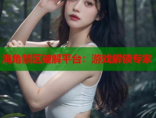 海角禁区破解平台：游戏解锁专家  第1张