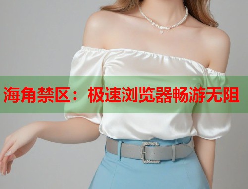海角禁区：极速浏览器畅游无阻  第2张