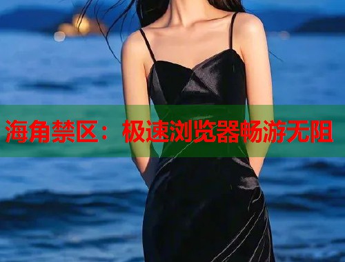 海角禁区：极速浏览器畅游无阻  第1张