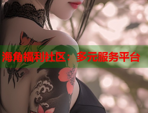 海角福利社区：多元服务平台  第1张