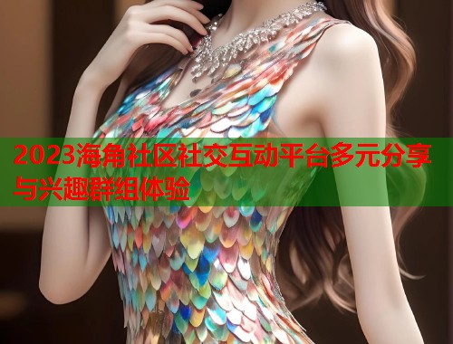 2023海角社区社交互动平台多元分享与兴趣群组体验  第1张