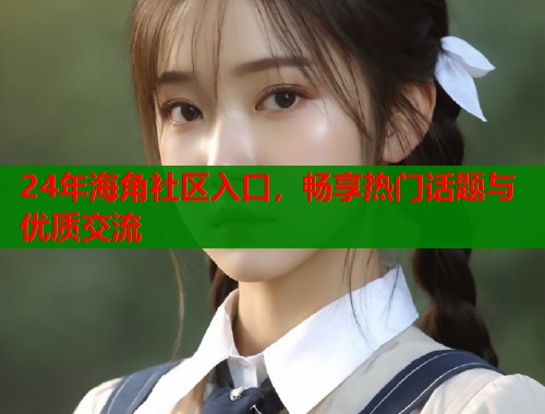 24年海角社区入口，畅享热门话题与优质交流  第2张
